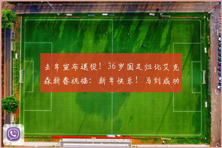 去年宣布退役！36岁国足归化艾克森新春祝福：新年快乐！马到成功