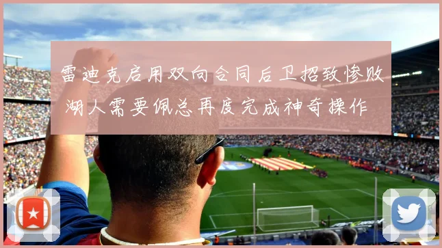 雷迪克启用双向合同后卫招致惨败 湖人需要佩总再度完成神奇操作