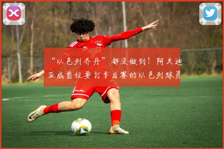 “以色列乔丹”都没做到！阿夫迪亚成首位要打季后赛的以色列球员