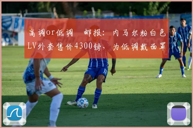 高调or低调❓邮报：内马尔粉白色LV外套售价4300镑，为低调戴面罩(1)