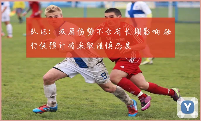 队记：浓眉伤势不会有长期影响 独行侠预计将采取谨慎态度