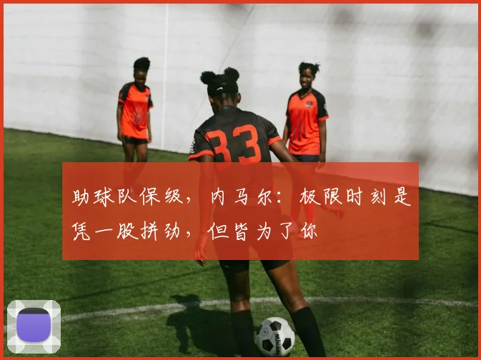 助球队保级，内马尔：极限时刻是凭一股拼劲，但皆为了你