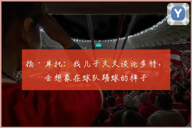 扬·库托：我儿子天天谈论多特，他会想象在球队踢球的样子
