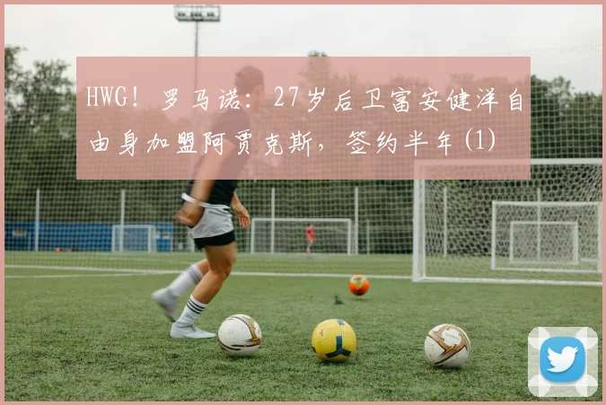 HWG！罗马诺：27岁后卫富安健洋自由身加盟阿贾克斯，签约半年(1)