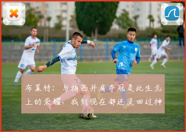 布莱特：与梅西并肩夺冠是此生无上的荣耀，我到现在都还没回过神