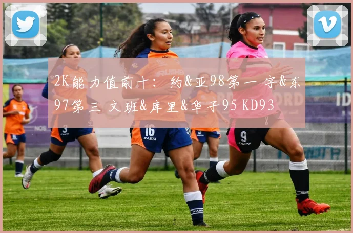 2K能力值前十：约&亚98第一 字&东97第三 文班&库里&华子95 KD93