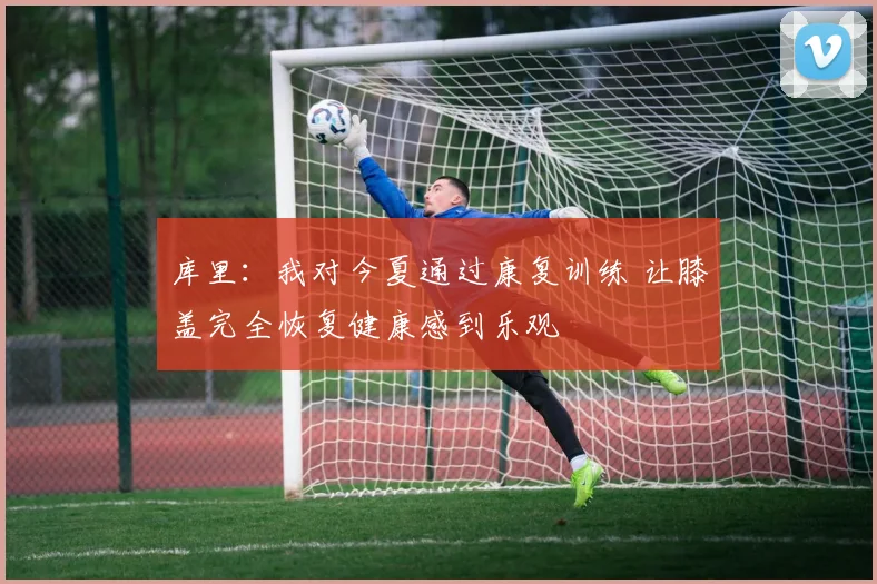 库里：我对今夏通过康复训练 让膝盖完全恢复健康感到乐观