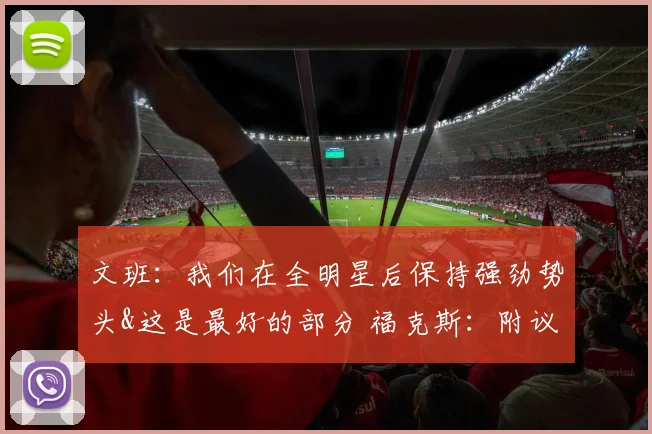 文班：我们在全明星后保持强劲势头&这是最好的部分 福克斯：附议